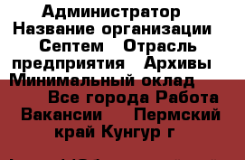 Администратор › Название организации ­ Септем › Отрасль предприятия ­ Архивы › Минимальный оклад ­ 25 000 - Все города Работа » Вакансии   . Пермский край,Кунгур г.